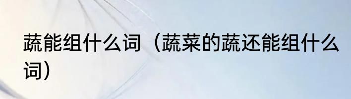 蔬能组什么词（蔬菜的蔬还能组什么词）