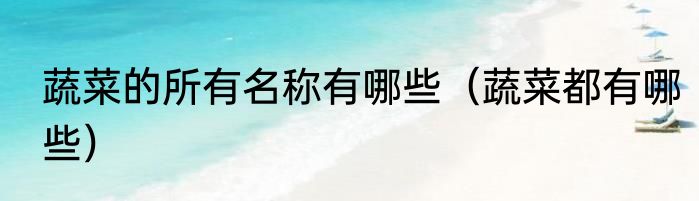 蔬菜的所有名称有哪些（蔬菜都有哪些）