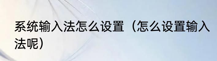 系统输入法怎么设置（怎么设置输入法呢）