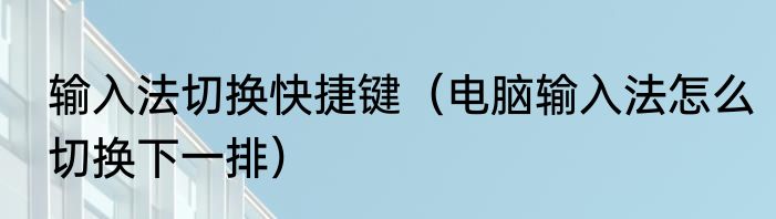 输入法切换快捷键（电脑输入法怎么切换下一排）