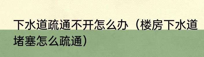 下水道疏通不开怎么办（楼房下水道堵塞怎么疏通）