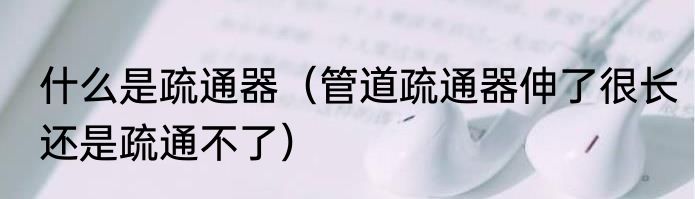 什么是疏通器（管道疏通器伸了很长还是疏通不了）