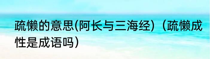 疏懒的意思(阿长与三海经)（疏懒成性是成语吗）