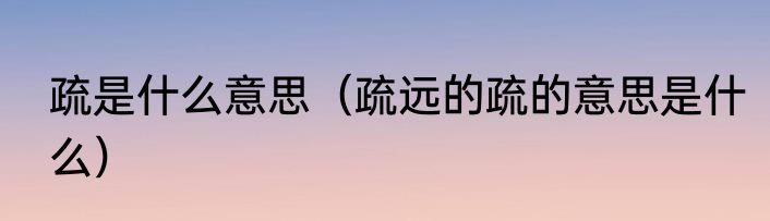 疏是什么意思（疏远的疏的意思是什么）
