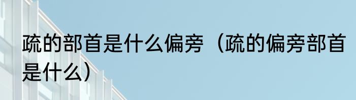 疏的部首是什么偏旁（疏的偏旁部首是什么）