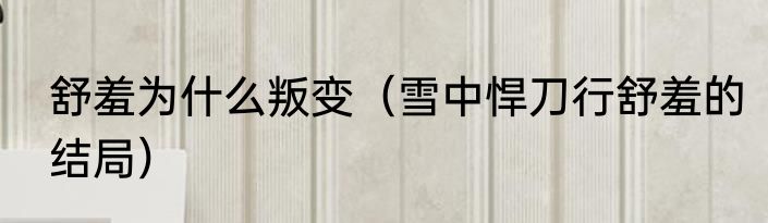 舒羞为什么叛变（雪中悍刀行舒羞的结局）