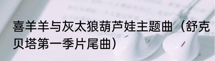 喜羊羊与灰太狼葫芦娃主题曲（舒克贝塔第一季片尾曲）