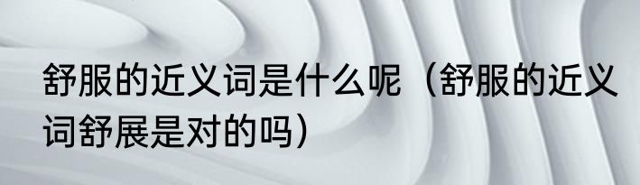 舒服的近义词是什么呢（舒服的近义词舒展是对的吗）