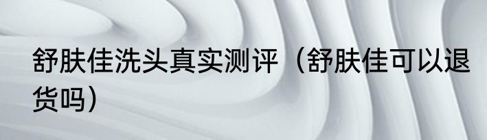 舒肤佳洗头真实测评（舒肤佳可以退货吗）