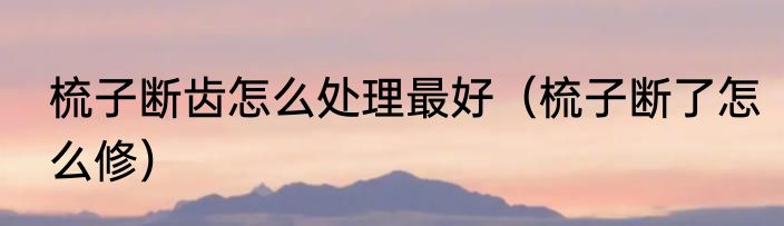 梳子断齿怎么处理最好（梳子断了怎么修）