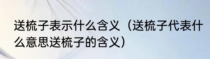 送梳子表示什么含义（送梳子代表什么意思送梳子的含义）