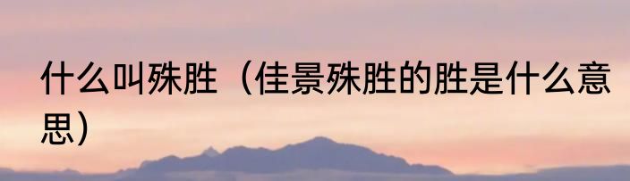 什么叫殊胜（佳景殊胜的胜是什么意思）