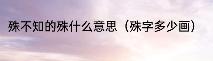 殊不知的殊什么意思（殊字多少画）