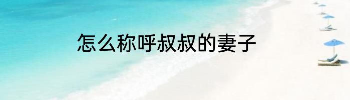 怎么称呼叔叔的妻子
