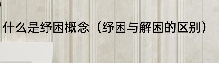 什么是纾困概念（纾困与解困的区别）