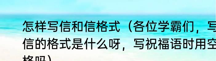 怎样写信和信格式（各位学霸们，写信的格式是什么呀，写祝福语时用空格吗）