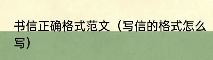 书信正确格式范文（写信的格式怎么写）