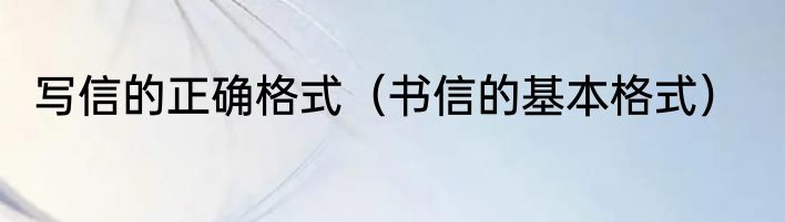 写信的正确格式（书信的基本格式）