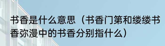 书香是什么意思（书香门第和缕缕书香弥漫中的书香分别指什么）