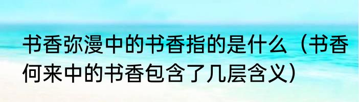 书香弥漫中的书香指的是什么（书香何来中的书香包含了几层含义）