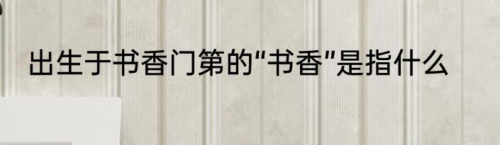 出生于书香门第的“书香”是指什么