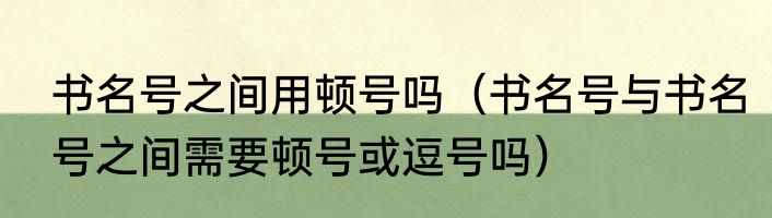 书名号之间用顿号吗（书名号与书名号之间需要顿号或逗号吗）