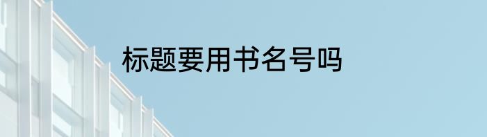 标题要用书名号吗