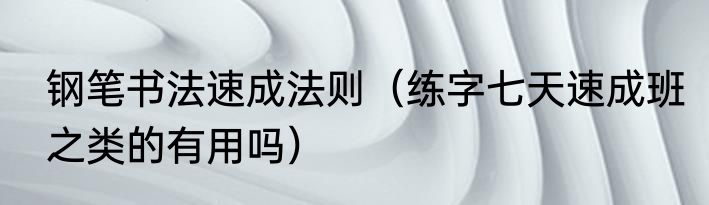 钢笔书法速成法则（练字七天速成班之类的有用吗）
