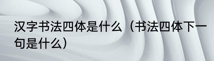 汉字书法四体是什么（书法四体下一句是什么）