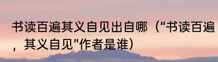 书读百遍其义自见出自哪（“书读百遍，其义自见”作者是谁）