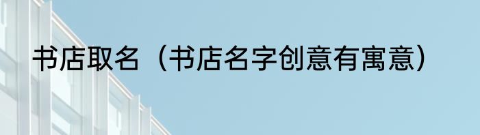 书店取名（书店名字创意有寓意）