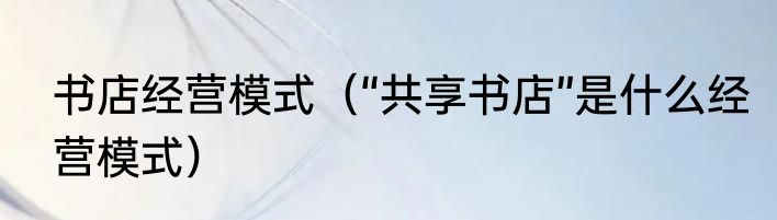 书店经营模式（“共享书店”是什么经营模式）