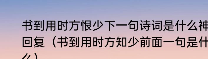 书到用时方恨少下一句诗词是什么神回复（书到用时方知少前面一句是什么）