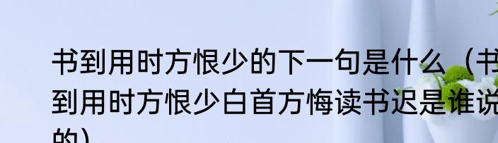 书到用时方恨少的下一句是什么（书到用时方恨少白首方悔读书迟是谁说的）