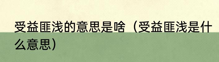受益匪浅的意思是啥（受益匪浅是什么意思）