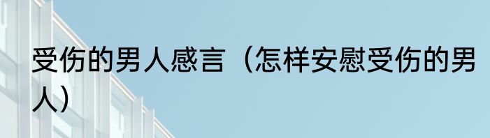 受伤的男人感言（怎样安慰受伤的男人）