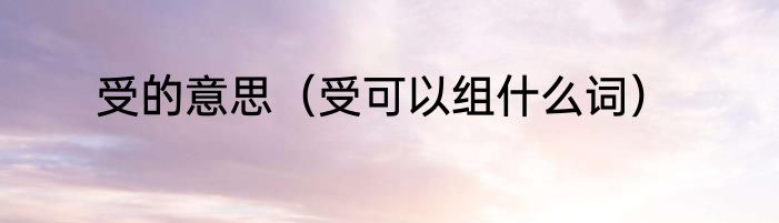 受的意思（受可以组什么词）