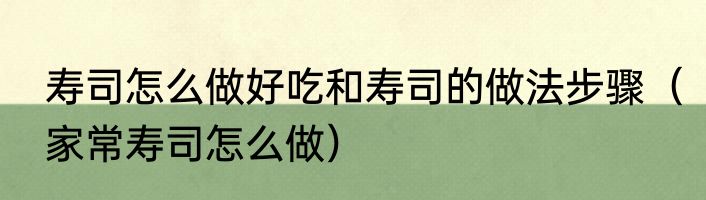 寿司怎么做好吃和寿司的做法步骤（家常寿司怎么做）