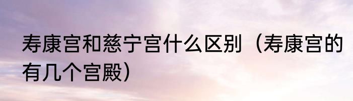 寿康宫和慈宁宫什么区别（寿康宫的有几个宫殿）