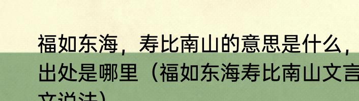福如东海，寿比南山的意思是什么，出处是哪里（福如东海寿比南山文言文说法）