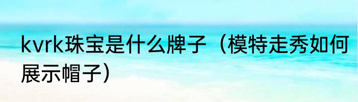 kvrk珠宝是什么牌子（模特走秀如何展示帽子）