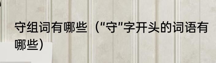 守组词有哪些（“守”字开头的词语有哪些）