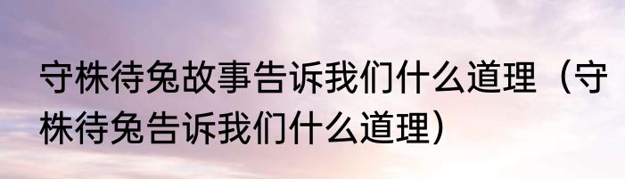 守株待兔故事告诉我们什么道理（守株待兔告诉我们什么道理）