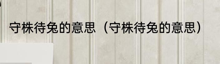 守株待兔的意思（守株待兔的意思）