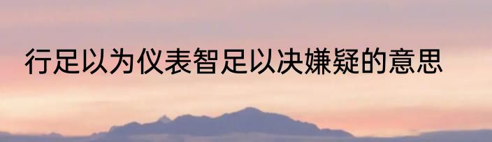 行足以为仪表智足以决嫌疑的意思