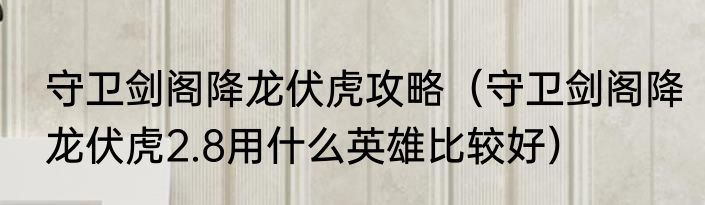 守卫剑阁降龙伏虎攻略（守卫剑阁降龙伏虎2.8用什么英雄比较好）
