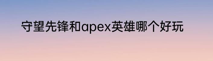 守望先锋和apex英雄哪个好玩