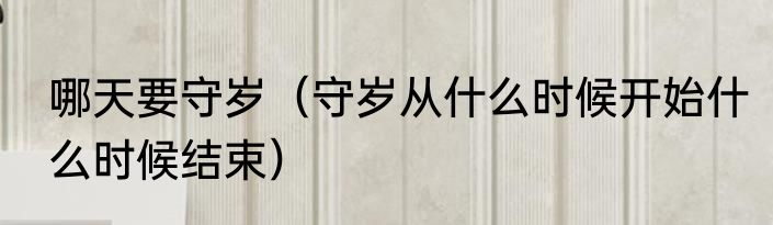 哪天要守岁（守岁从什么时候开始什么时候结束）