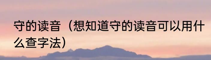守的读音（想知道守的读音可以用什么查字法）