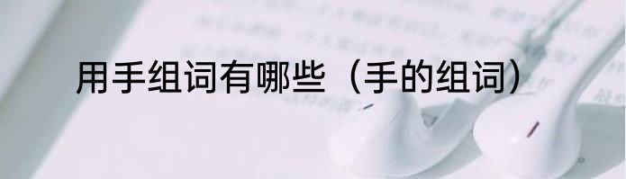 用手组词有哪些（手的组词）